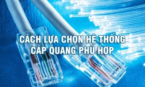 Mách bạn cách lựa chọn hệ thống cáp quang phù hợp