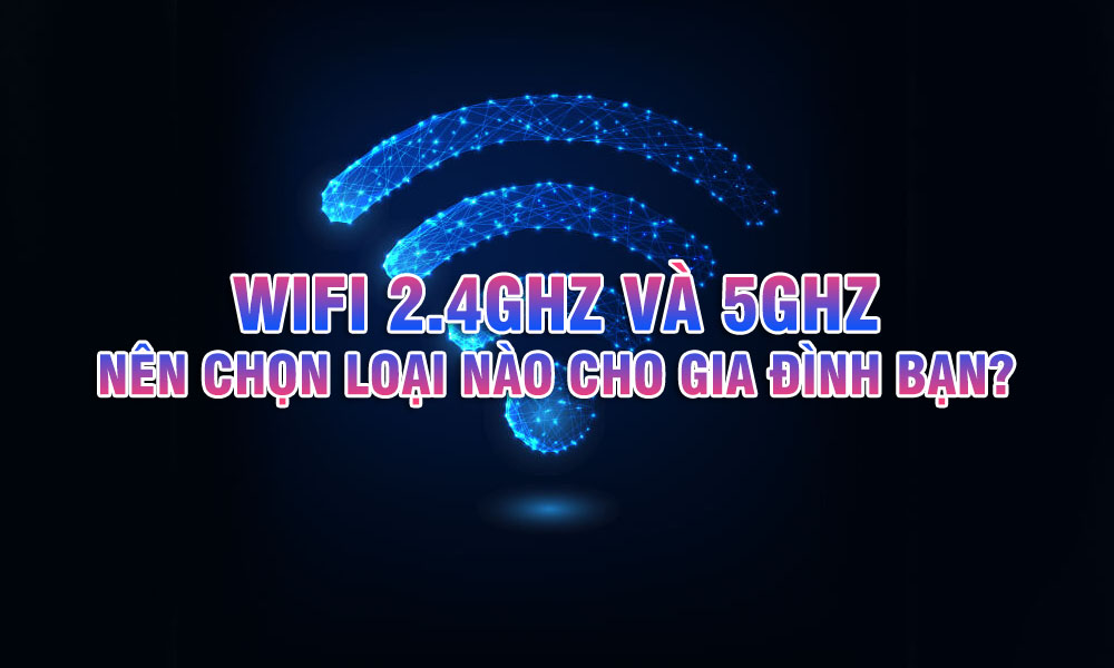 WiFi 2.4GHz và 5GHz: Nên chọn loại nào cho gia đình bạn?